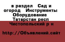  в раздел : Сад и огород » Инструменты. Оборудование . Татарстан респ.,Чистопольский р-н
